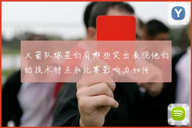 火箭队球星们有哪些突出表现他们的技术特点和比赛影响力如何