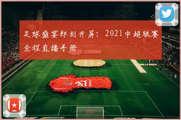 足球盛宴即刻开屏：2021中超联赛全程直播手册