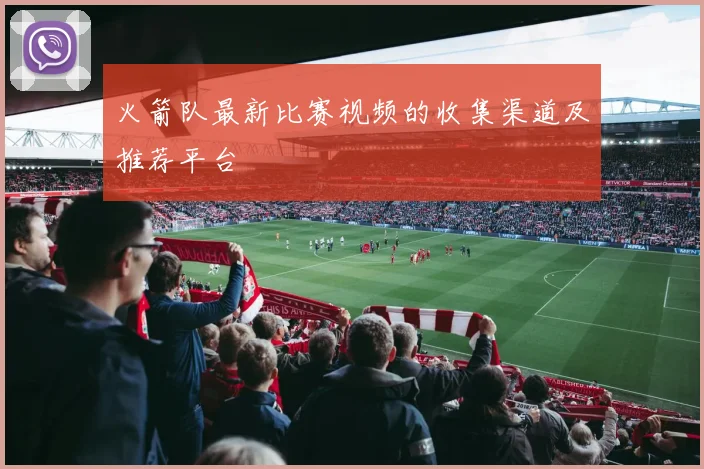 火箭队最新比赛视频的收集渠道及推荐平台