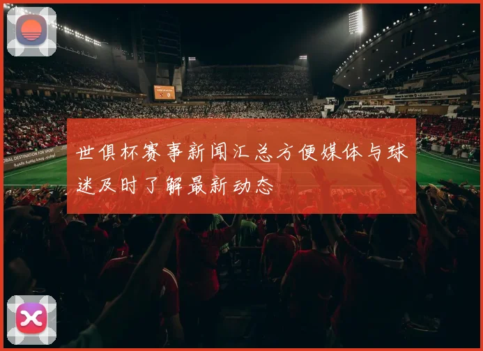 世俱杯赛事新闻汇总方便媒体与球迷及时了解最新动态