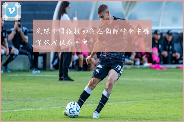 足球合同模板如何在国际转会中确保双方权益平衡