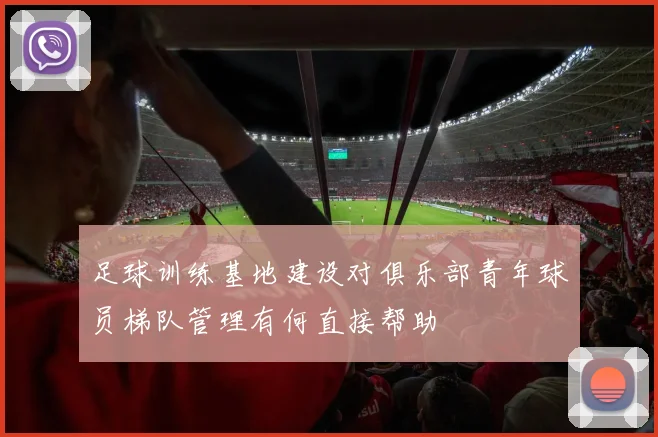 足球训练基地建设对俱乐部青年球员梯队管理有何直接帮助