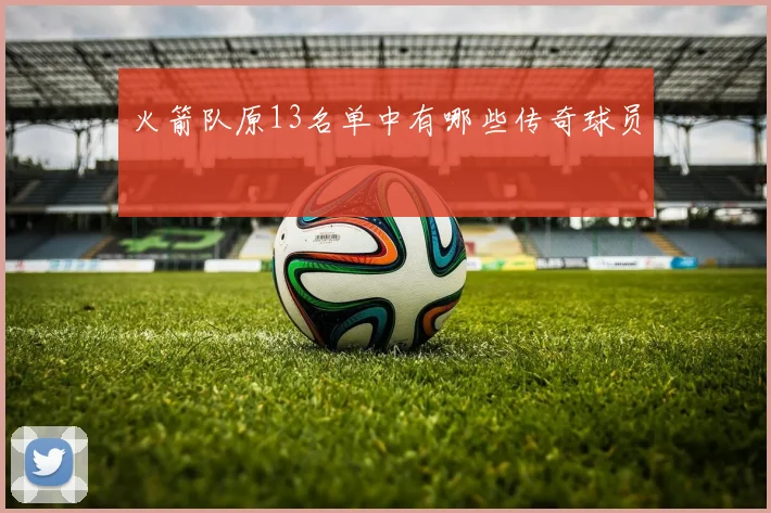 火箭队原13名单中有哪些传奇球员