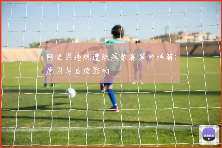 阿里因违规遭欧冠禁赛事件详解:原因与后续影响