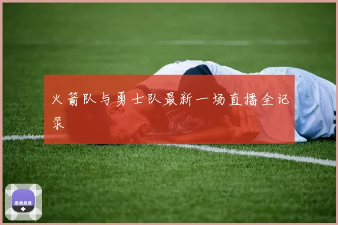 火箭队与勇士队最新一场直播全记录