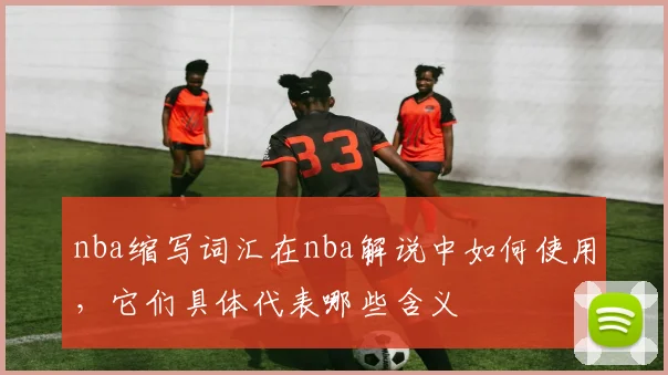 nba缩写词汇在nba解说中如何使用，它们具体代表哪些含义