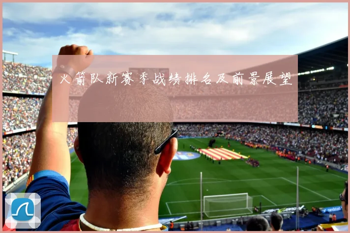 火箭队新赛季战绩排名及前景展望
