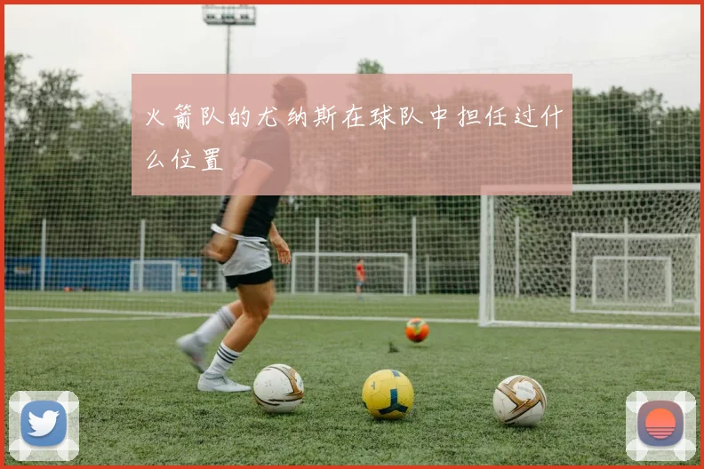 火箭队的尤纳斯在球队中担任过什么位置