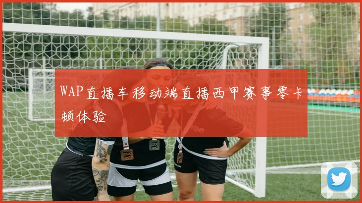 WAP直播车移动端直播西甲赛事零卡顿体验