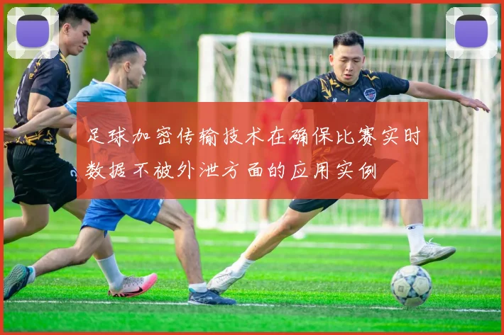 足球加密传输技术在确保比赛实时数据不被外泄方面的应用实例